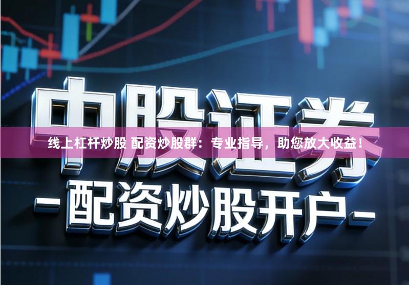 线上杠杆炒股 配资炒股群：专业指导，助您放大收益！