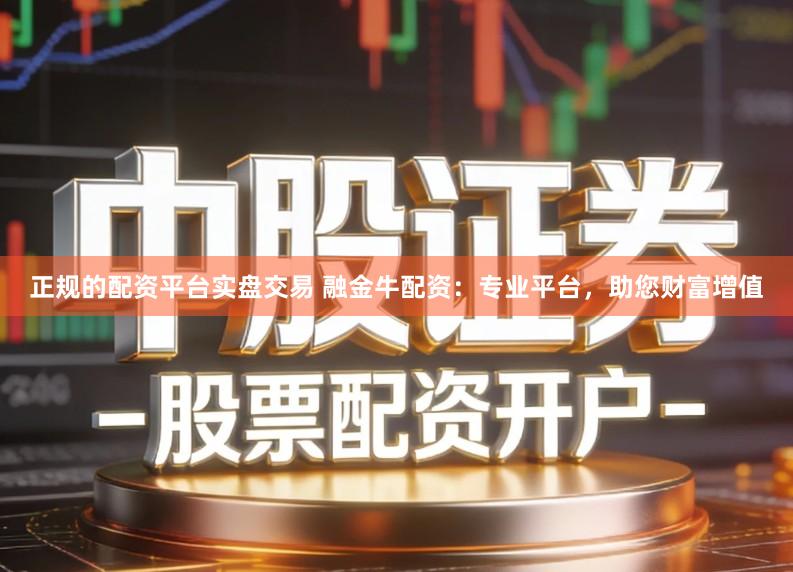 正规的配资平台实盘交易 融金牛配资:专业平台,助您财富增值