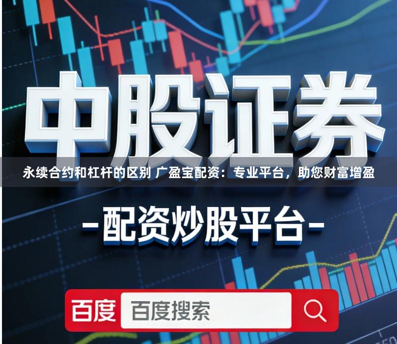 永续合约和杠杆的区别 广盈宝配资：专业平台，助您财富增盈