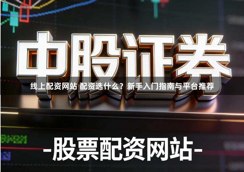 线上配资网站 配资选什么？新手入门指南与平台推荐