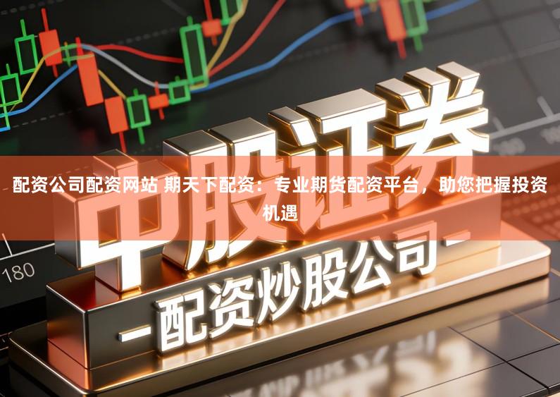配资公司配资网站 期天下配资：专业期货配资平台，助您把握投资机遇