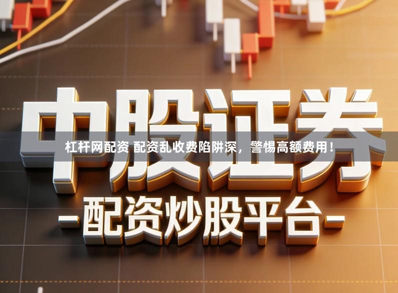杠杆网配资 配资乱收费陷阱深，警惕高额费用！