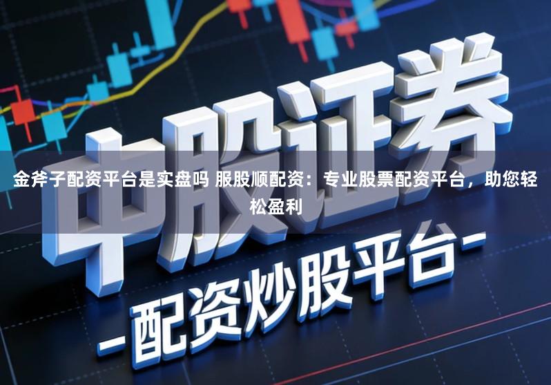 金斧子配资平台是实盘吗 服股顺配资：专业股票配资平台，助您轻松盈利