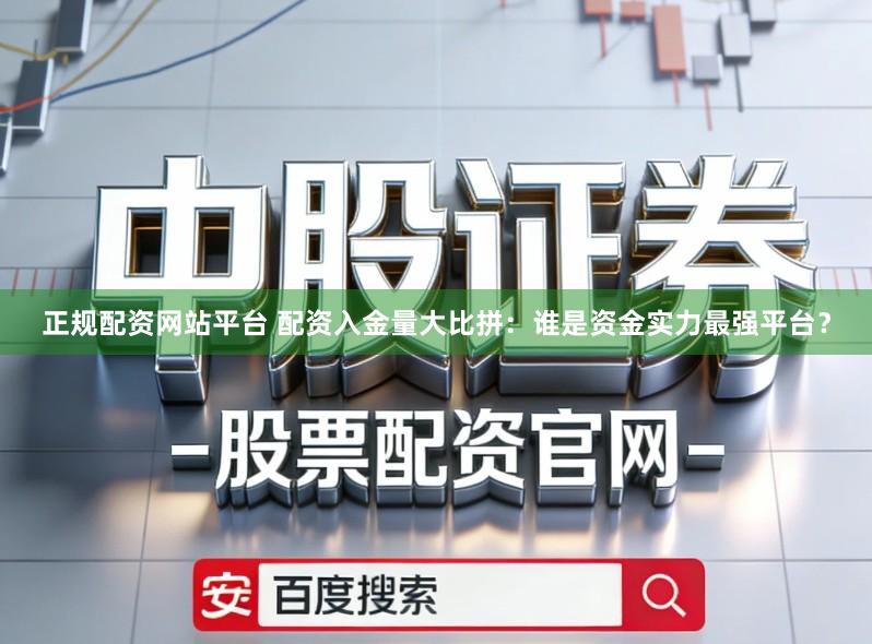 正规配资网站平台 配资入金量大比拼：谁是资金实力最强平台？