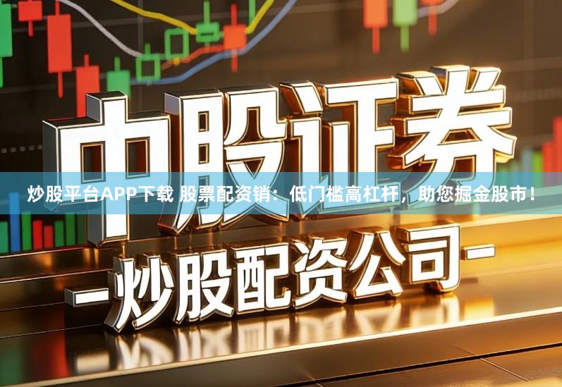 炒股平台APP下载 股票配资销:低门槛高杠杆,助您掘金股市!