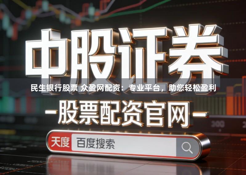 民生银行股票 众盈网配资：专业平台，助您轻松盈利