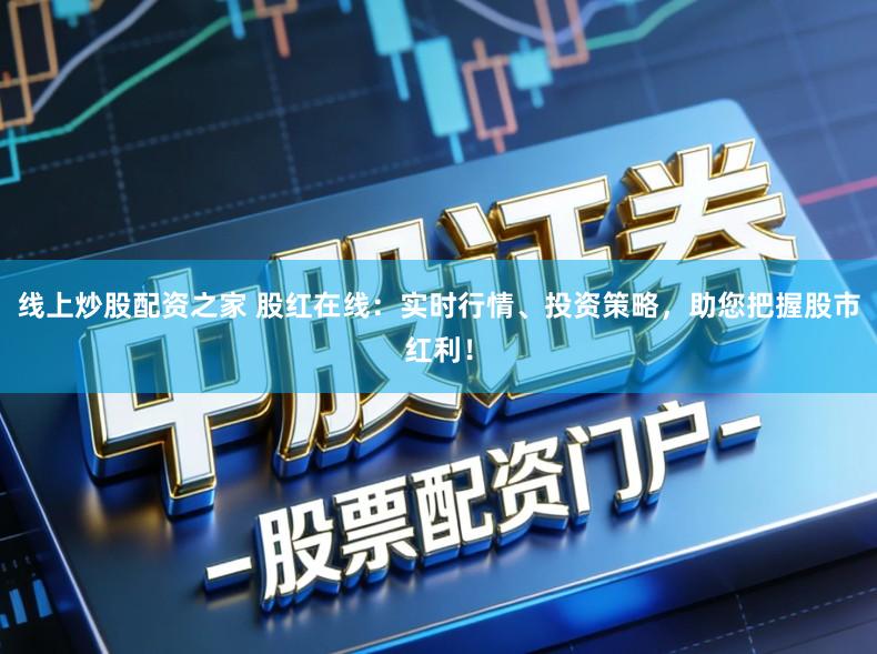 线上炒股配资之家 股红在线：实时行情、投资策略，助您把握股市红利！