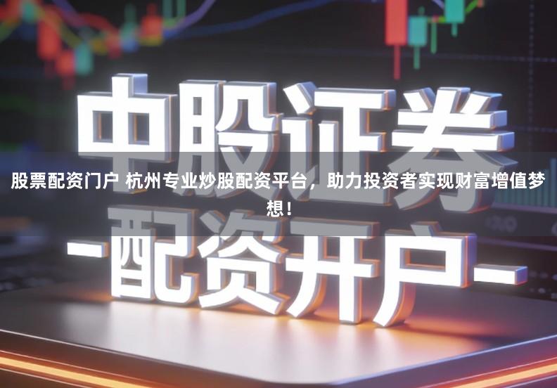 股票配资门户 杭州专业炒股配资平台，助力投资者实现财富增值梦想！