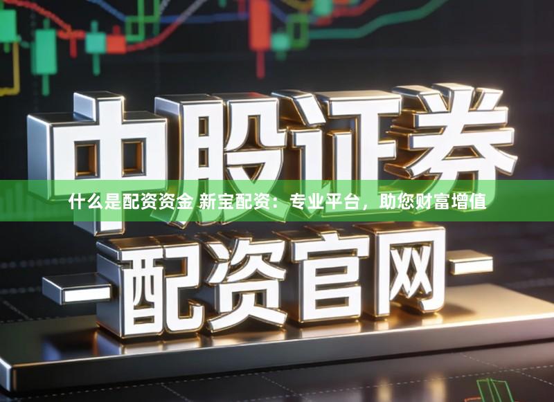 什么是配资资金 新宝配资：专业平台，助您财富增值