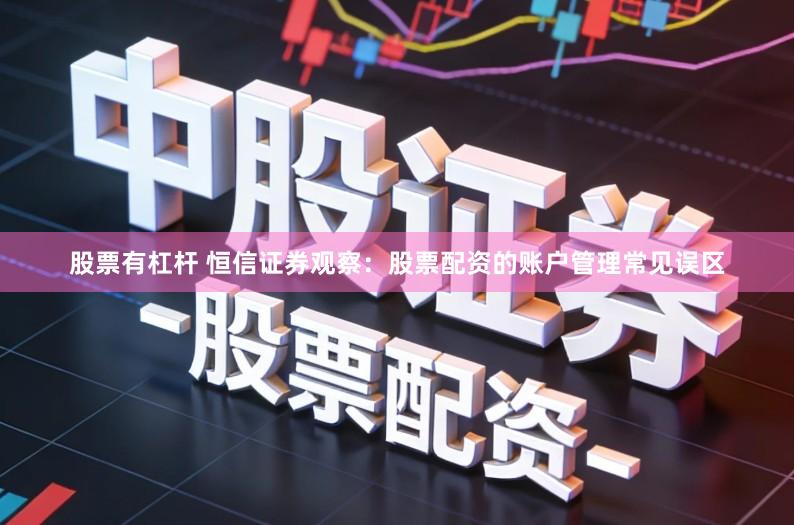 股票有杠杆 恒信证券观察：股票配资的账户管理常见误区