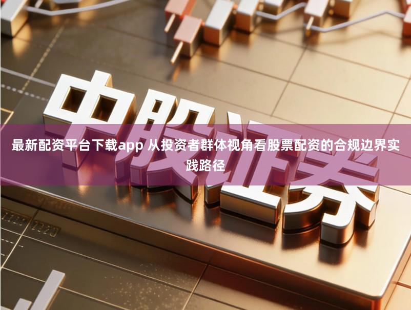 最新配资平台下载app 从投资者群体视角看股票配资的合规边界实践路径