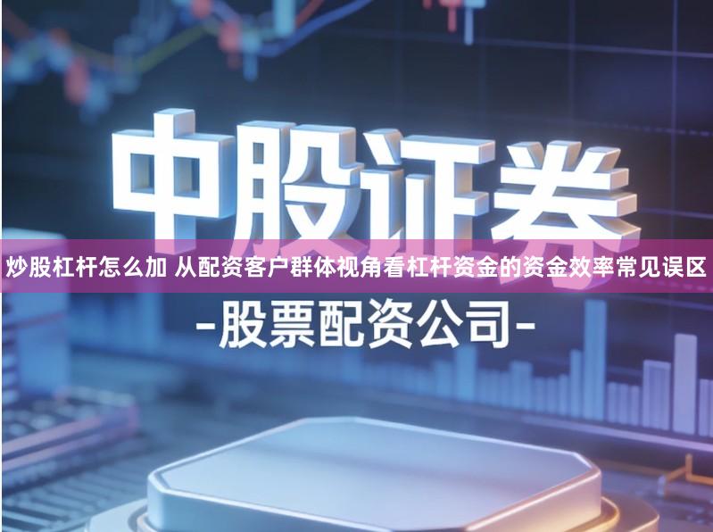 炒股杠杆怎么加 从配资客户群体视角看杠杆资金的资金效率常见误区