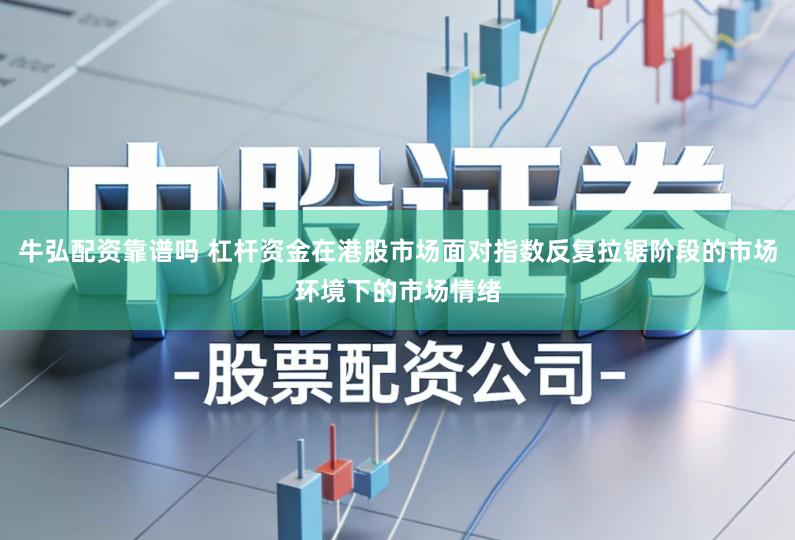 牛弘配资靠谱吗 杠杆资金在港股市场面对指数反复拉锯阶段的市场环境下的市场情绪