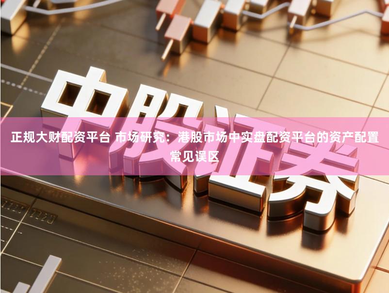 正规大财配资平台 市场研究：港股市场中实盘配资平台的资产配置常见误区