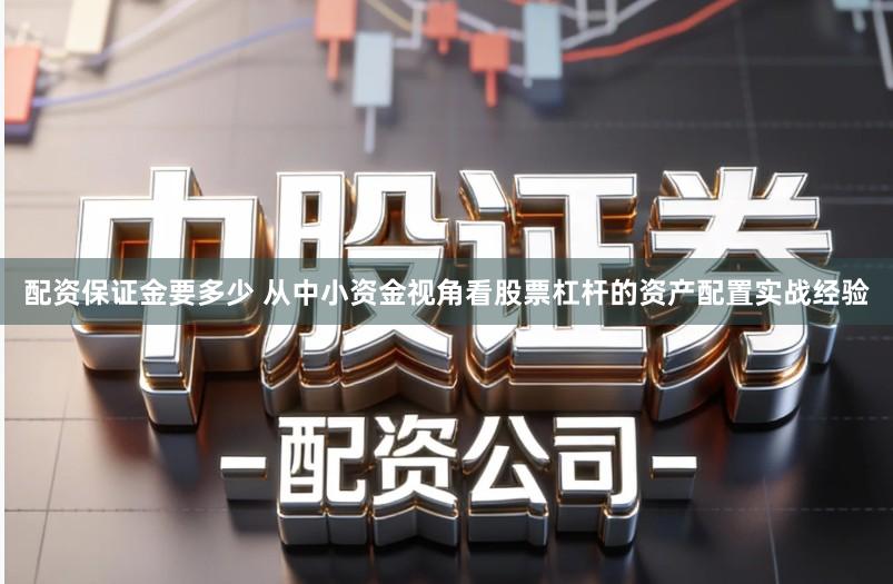 配资保证金要多少 从中小资金视角看股票杠杆的资产配置实战经验