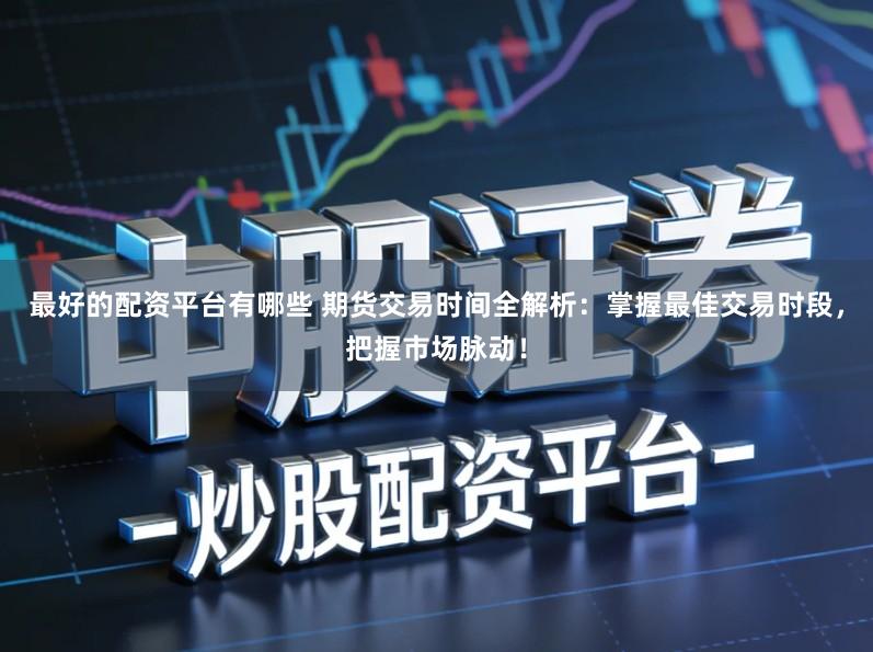 最好的配资平台有哪些 期货交易时间全解析：掌握最佳交易时段，把握市场脉动！