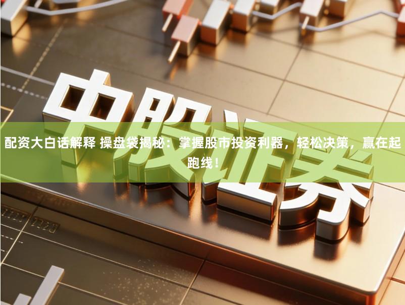 配资大白话解释 操盘袋揭秘：掌握股市投资利器，轻松决策，赢在起跑线！
