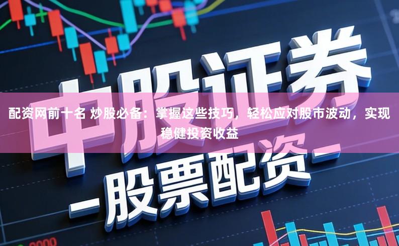 配资网前十名 炒股必备：掌握这些技巧，轻松应对股市波动，实现稳健投资收益