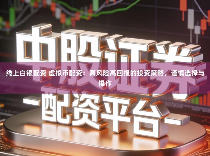 线上白银配资 虚拟币配资：高风险高回报的投资策略，谨慎选择与操作