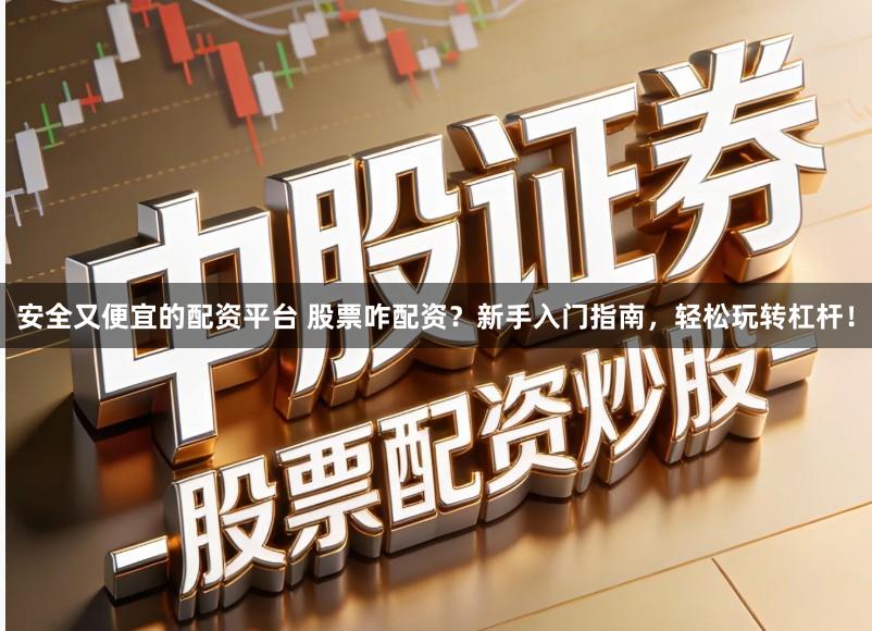 安全又便宜的配资平台 股票咋配资？新手入门指南，轻松玩转杠杆！