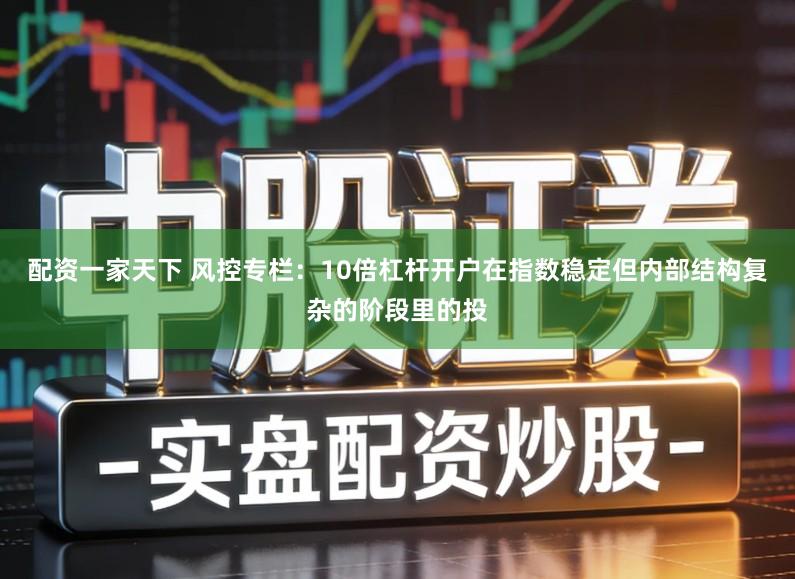 配资一家天下 风控专栏：10倍杠杆开户在指数稳定但内部结构复杂的阶段里的投