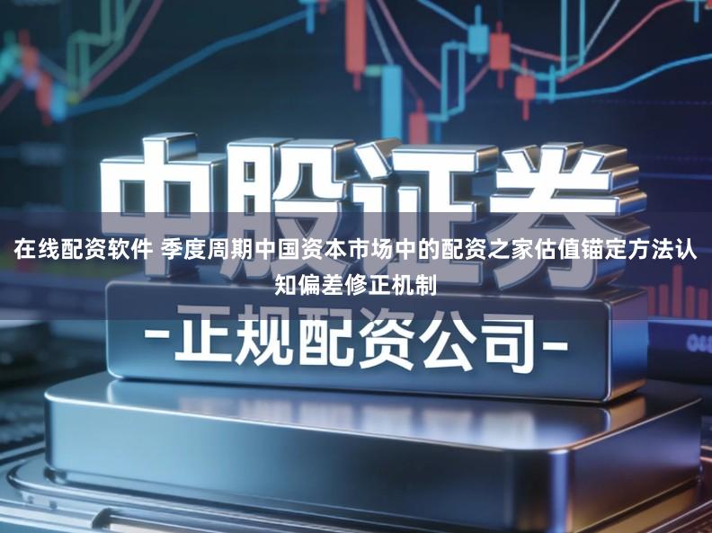 在线配资软件 季度周期中国资本市场中的配资之家估值锚定方法认知偏差修正机制