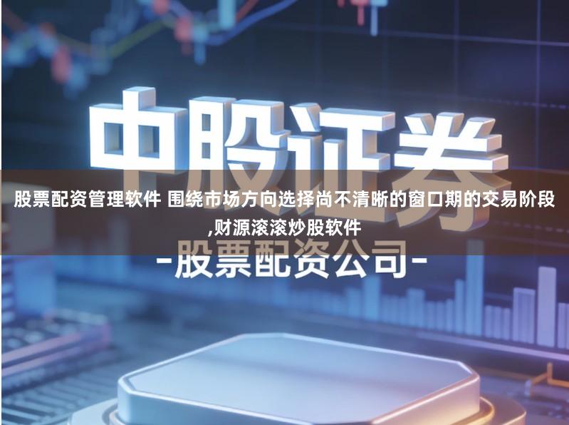 股票配资管理软件 围绕市场方向选择尚不清晰的窗口期的交易阶段,财源滚滚炒股软件