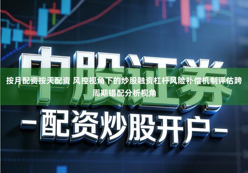 按月配资按天配资 风控视角下的炒股融资杠杆风险补偿机制评估跨周期错配分析视角