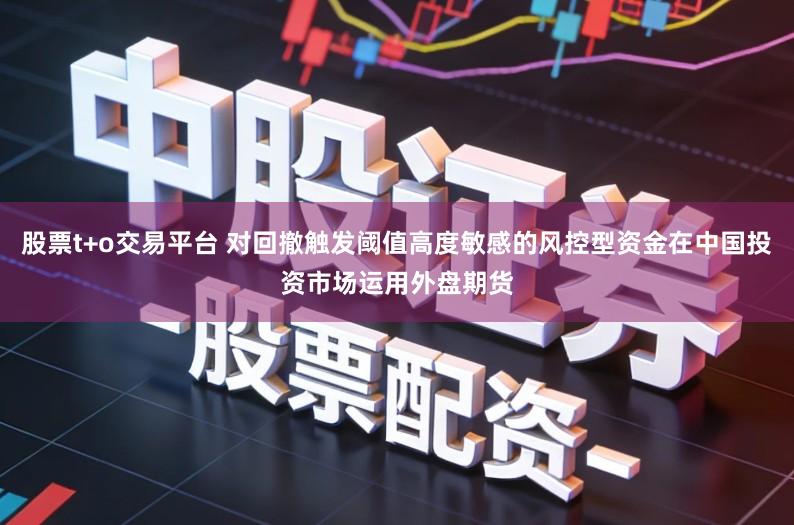 股票t+o交易平台 对回撤触发阈值高度敏感的风控型资金在中国投资市场运用外盘期货