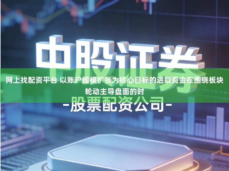 网上找配资平台 以账户规模扩张为核心目标的进取资金在围绕板块轮动主导盘面的时