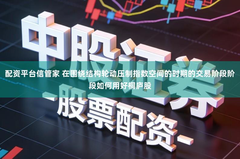 配资平台信管家 在围绕结构轮动压制指数空间的时期的交易阶段阶段如何用好桐庐股
