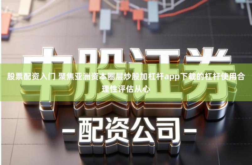 股票配资入门 聚焦亚洲资本圈层炒股加杠杆app下载的杠杆使用合理性评估从心