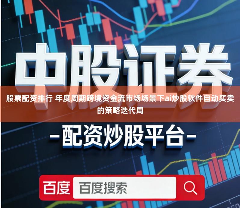 股票配资排行 年度周期跨境资金流市场场景下ai炒股软件自动买卖的策略迭代周