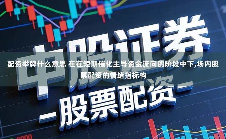 配资举牌什么意思 在在短期催化主导资金流向的阶段中下,场内股票配资的情绪指标构