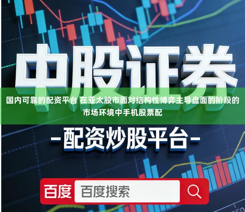 国内可靠的配资平台 在亚太股市面对结构性博弈主导盘面的阶段的市场环境中手机股票配