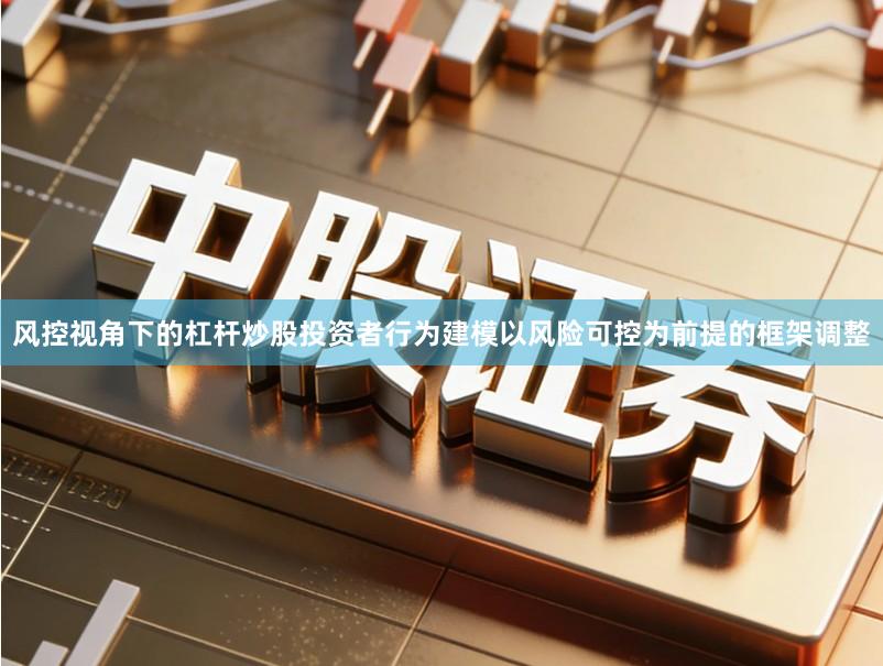 风控视角下的杠杆炒股投资者行为建模以风险可控为前提的框架调整