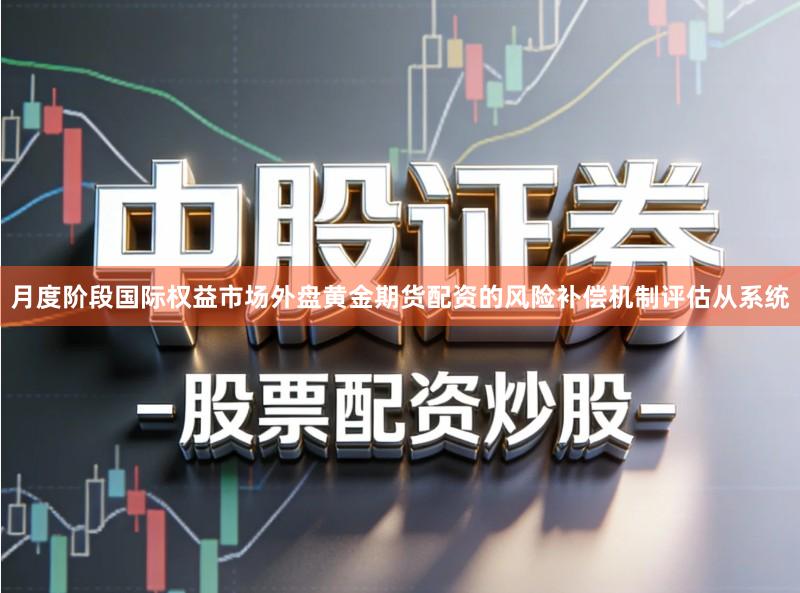 月度阶段国际权益市场外盘黄金期货配资的风险补偿机制评估从系统