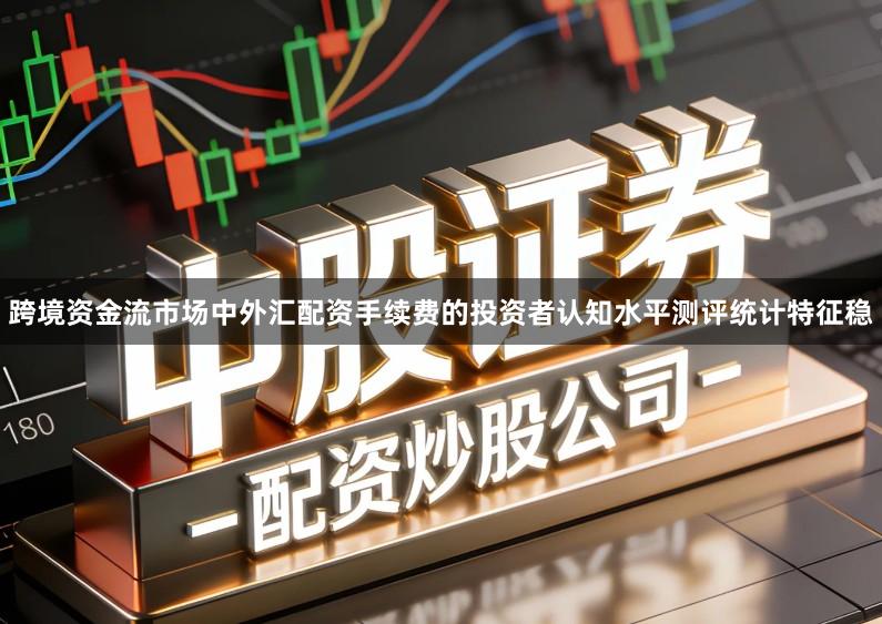 跨境资金流市场中外汇配资手续费的投资者认知水平测评统计特征稳
