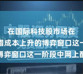 在国际科技股市场在资金试错成本上升的博弈窗口这一阶段中网上配