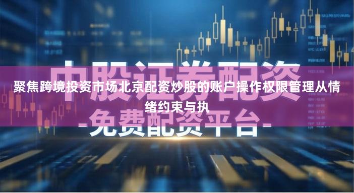 聚焦跨境投资市场北京配资炒股的账户操作权限管理从情绪约束与执