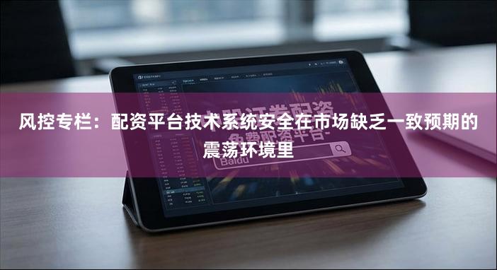 风控专栏:配资平台技术系统安全在市场缺乏一致预期的震荡环境里