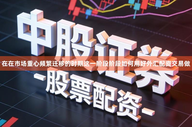 在在市场重心频繁迁移的时期这一阶段阶段如何用好外汇配资交易做