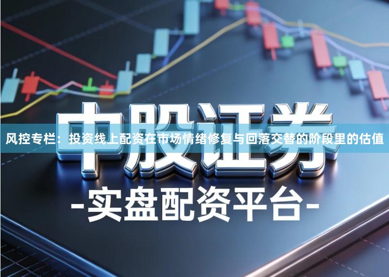 风控专栏:投资线上配资在市场情绪修复与回落交替的阶段里的估值