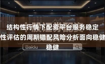 结构性行情下配资平台服务稳定性评估的周期错配风险分析面向稳健