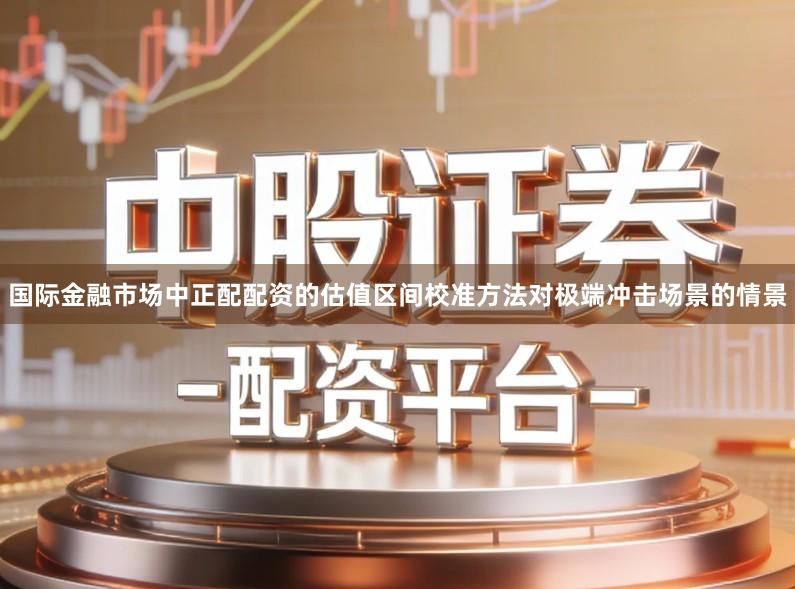 国际金融市场中正配配资的估值区间校准方法对极端冲击场景的情景