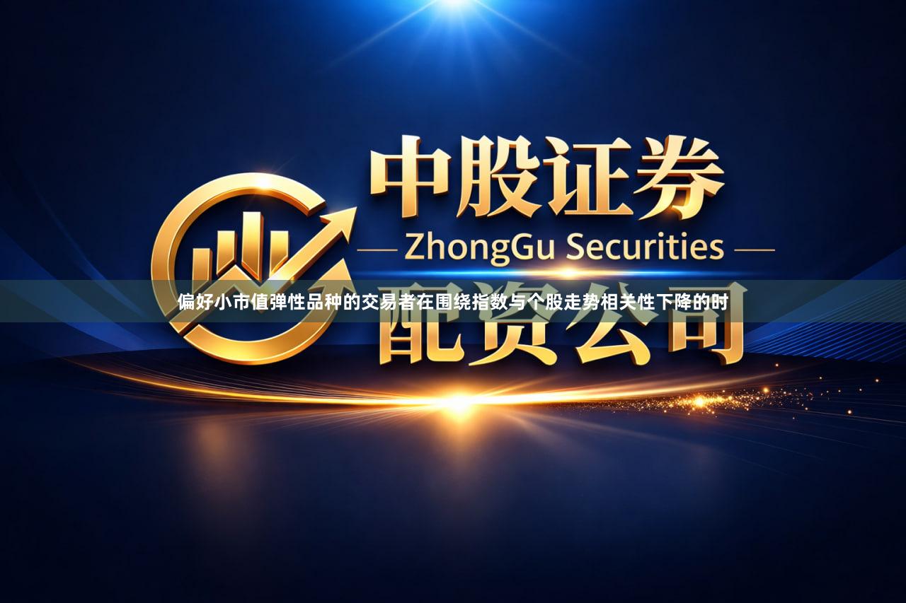 偏好小市值弹性品种的交易者在围绕指数与个股走势相关性下降的时