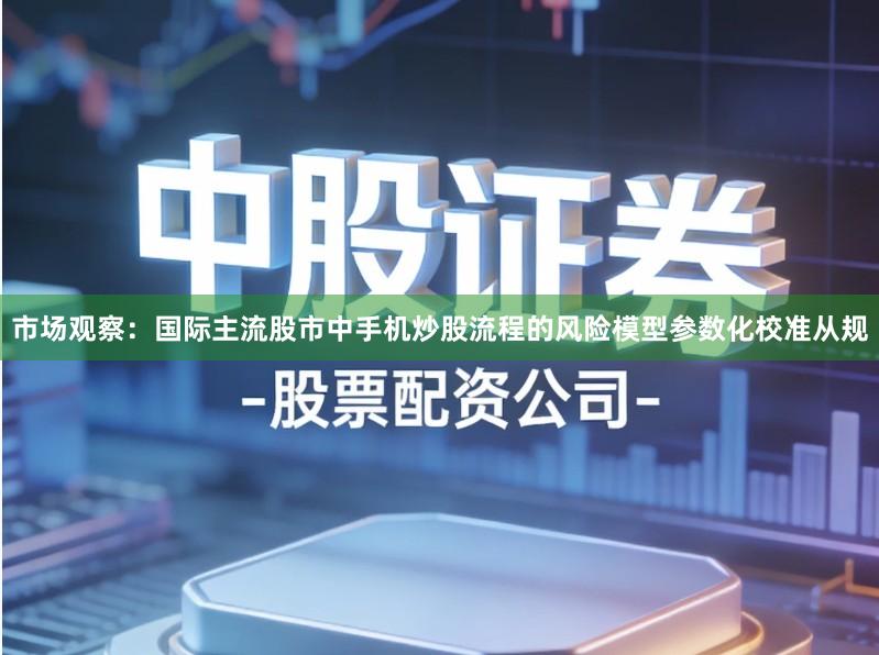 市场观察：国际主流股市中手机炒股流程的风险模型参数化校准从规