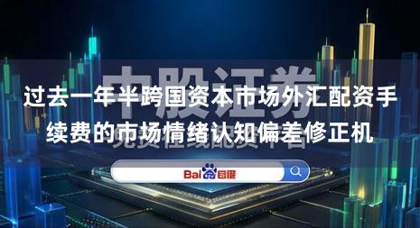 过去一年半跨国资本市场外汇配资手续费的市场情绪认知偏差修正机