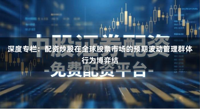 深度专栏：配资炒股在全球股票市场的预期波动管理群体行为博弈结