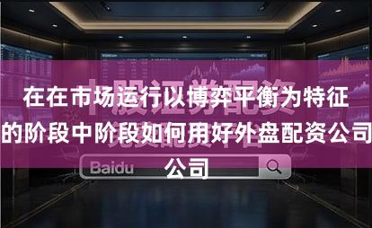 在在市场运行以博弈平衡为特征的阶段中阶段如何用好外盘配资公司